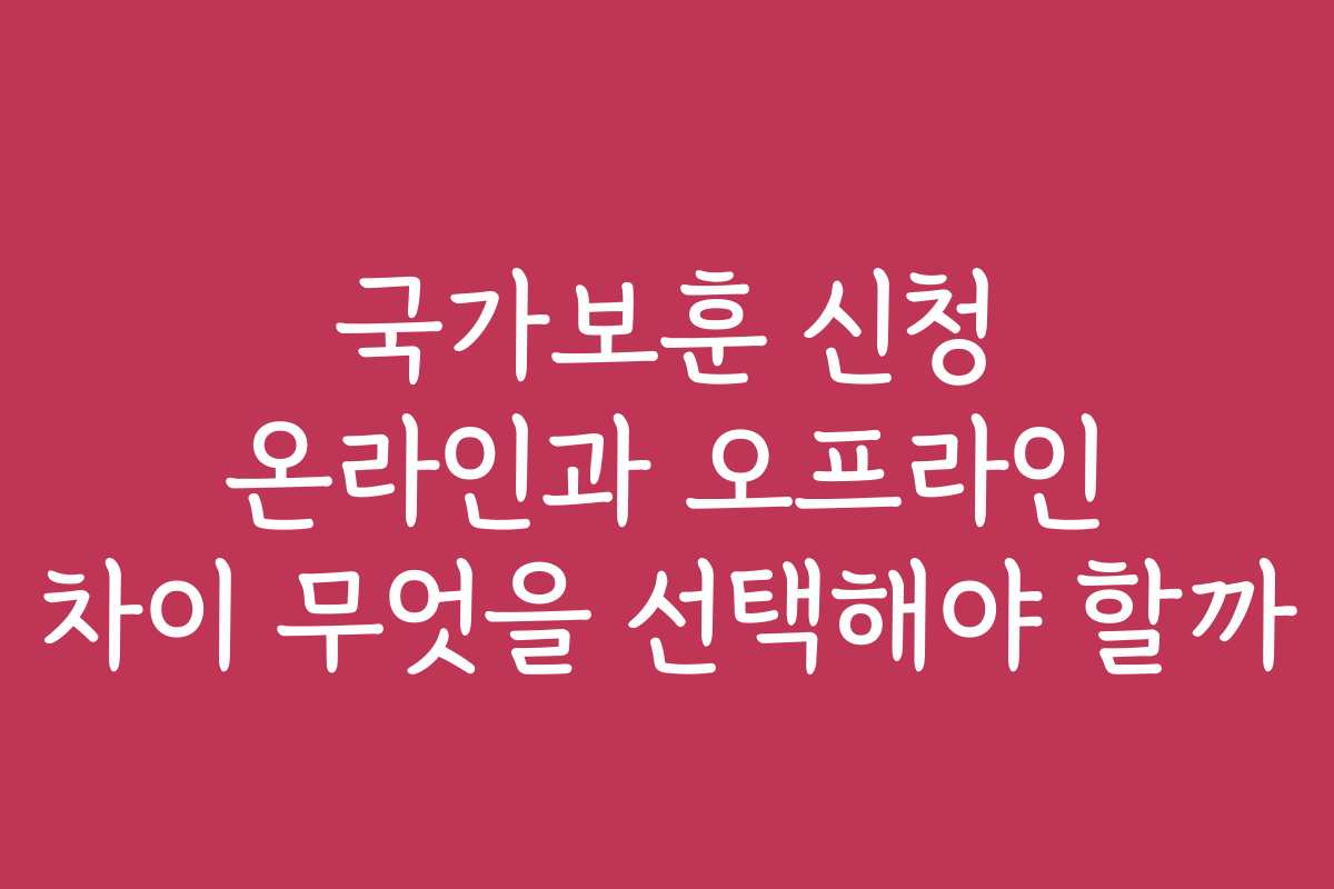 국가보훈 신청 온라인과 오프라인 차이 무엇을 선택해야 할까