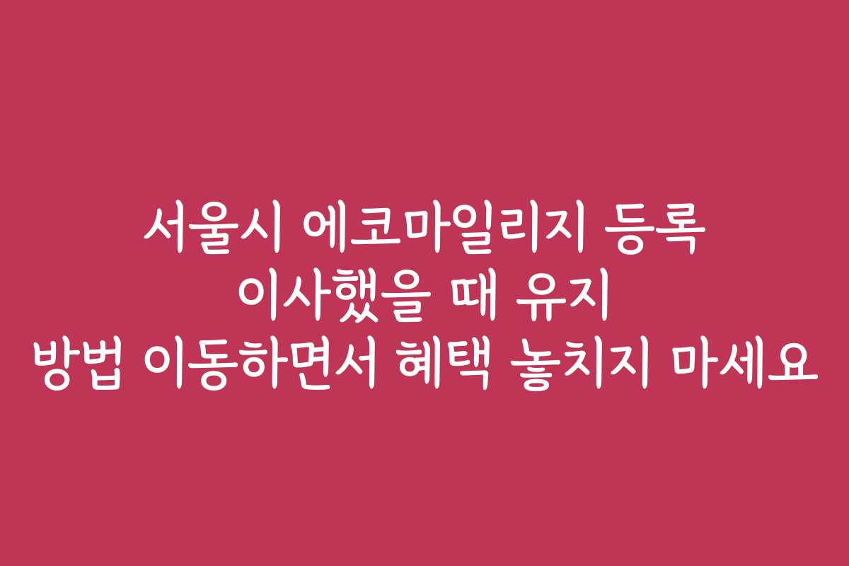 서울시 에코마일리지 등록 이사했을 때 유지 방법 이동하면서 혜택 놓치지 마세요