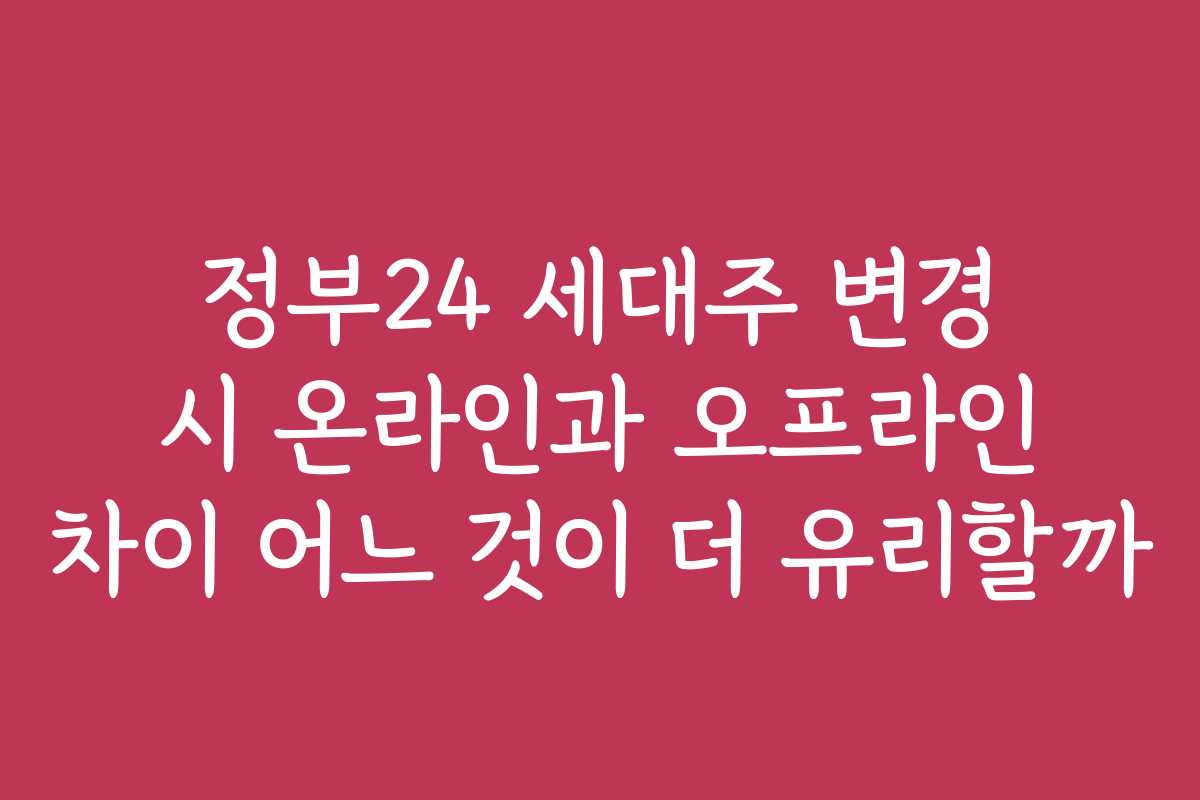 정부24 세대주 변경 시 온라인과 오프라인 차이 어느 것이 더 유리할까
