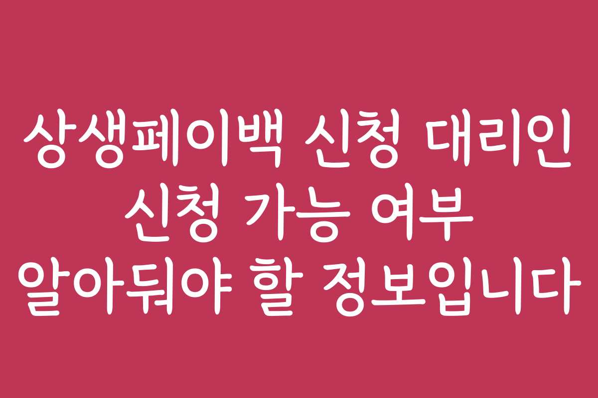상생페이백 신청 대리인 신청 가능 여부 알아둬야 할 정보입니다