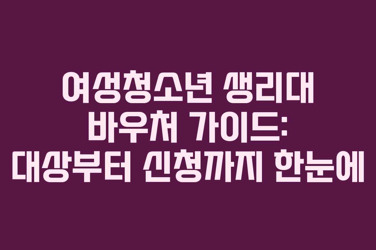 여성청소년 생리대 바우처 가이드: 대상부터 신청까지 한눈에