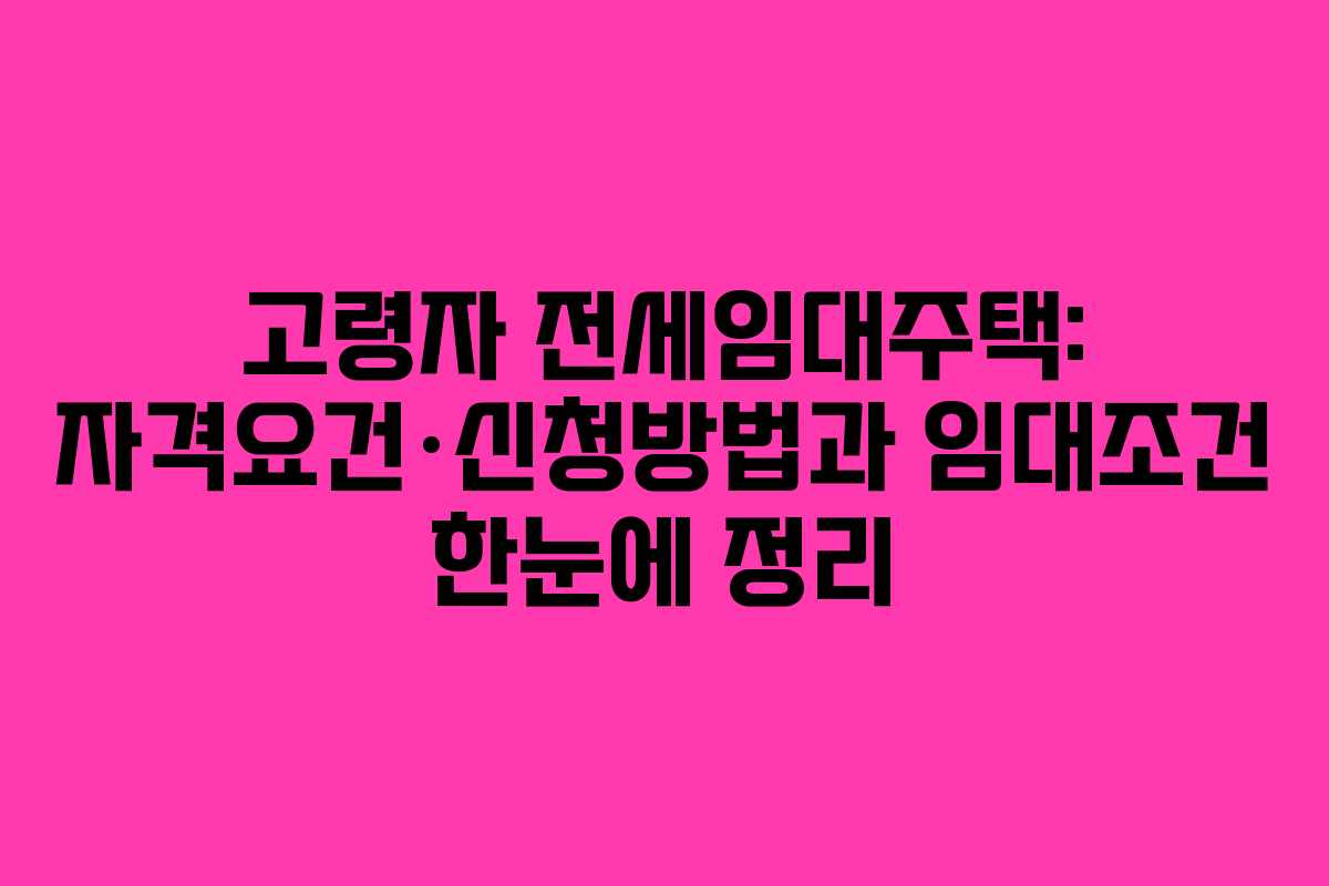 고령자 전세임대주택: 자격요건·신청방법과 임대조건 한눈에 정리