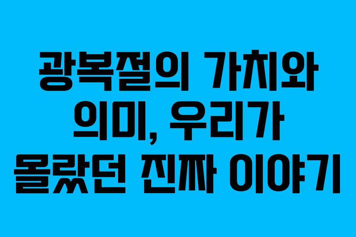 광복절의 가치와 의미, 우리가 몰랐던 진짜 이야기