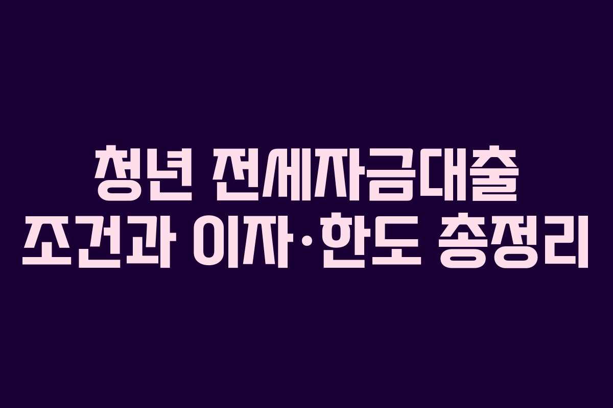 청년 전세자금대출 조건과 이자·한도 총정리