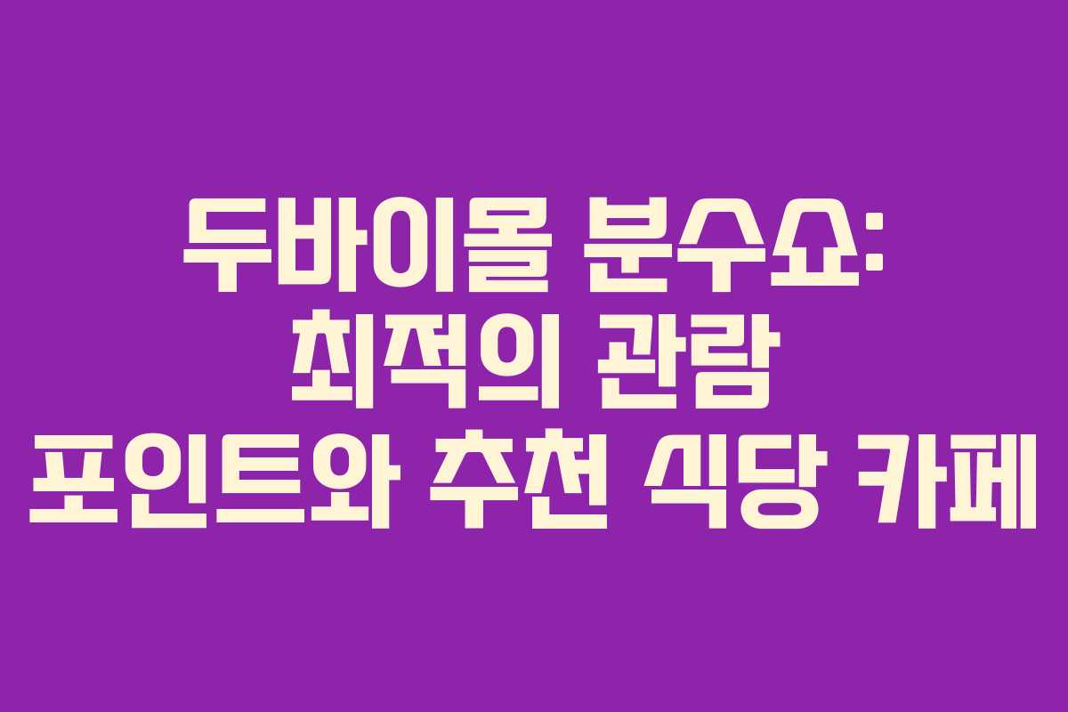 두바이몰 분수쇼: 최적의 관람 포인트와 추천 식당 카페