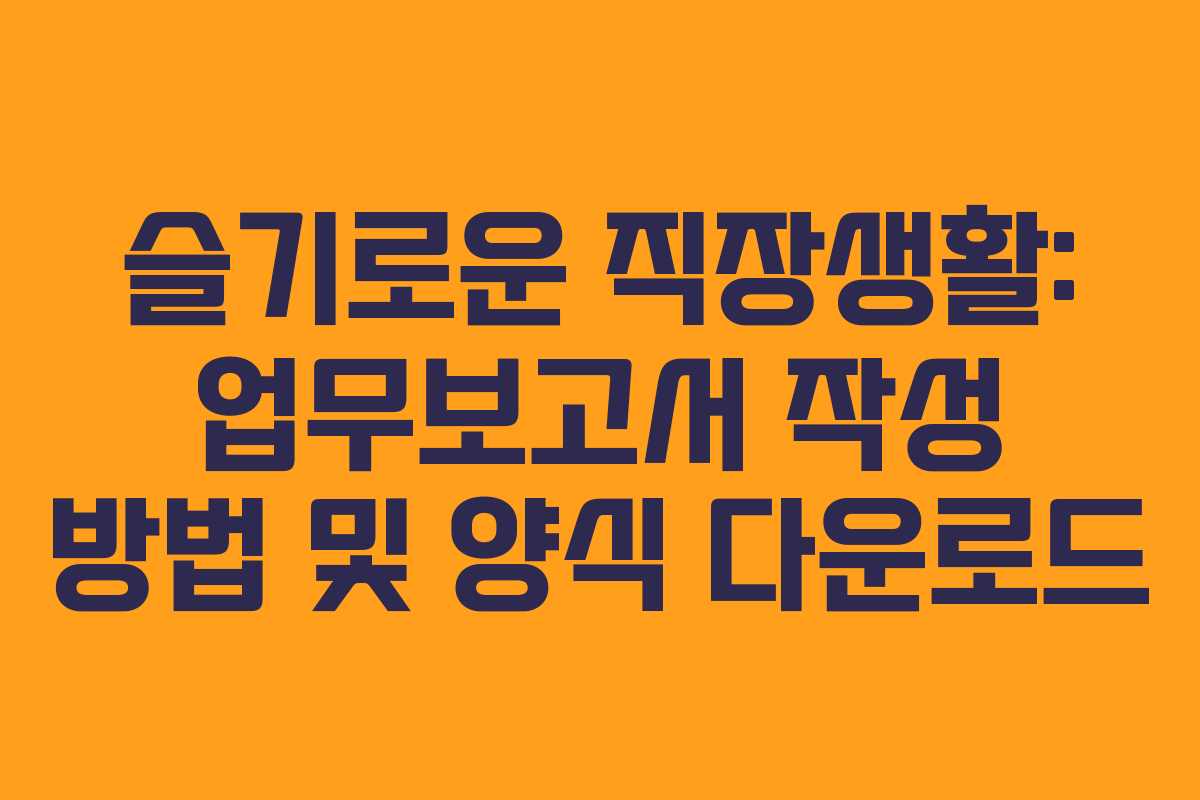 슬기로운 직장생활: 업무보고서 작성 방법 및 양식 다운로드
