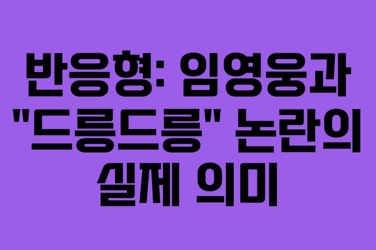 반응형: 임영웅과 “드릉드릉” 논란의 실제 의미