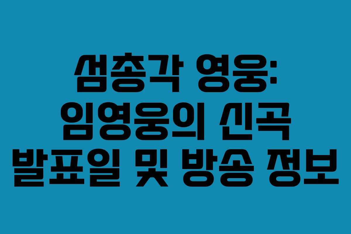 섬총각 영웅: 임영웅의 신곡 발표일 및 방송 정보