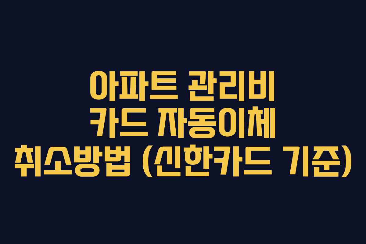 아파트 관리비 카드 자동이체 취소방법 (신한카드 기준)