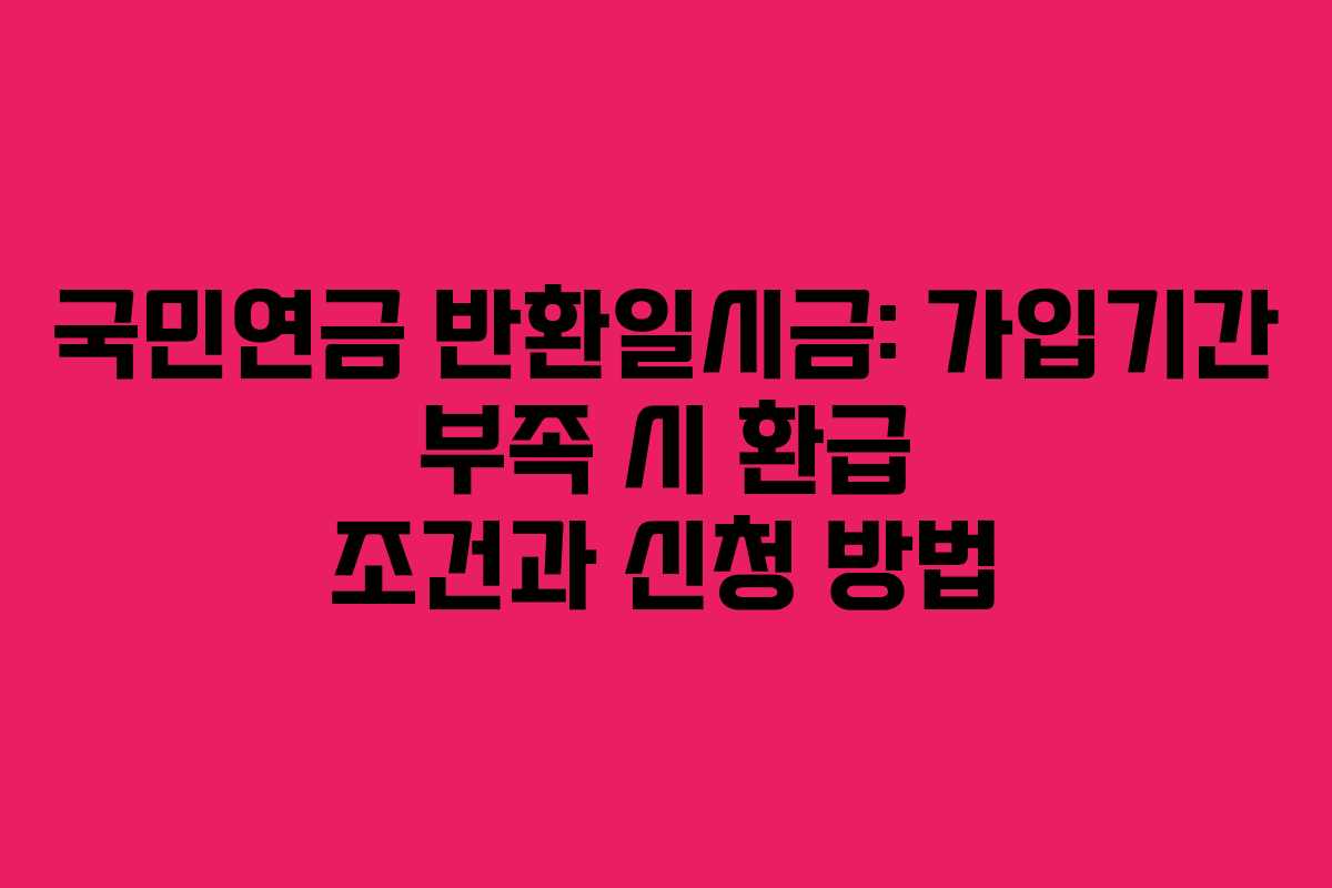 국민연금 반환일시금: 가입기간 부족 시 환급 조건과 신청 방법