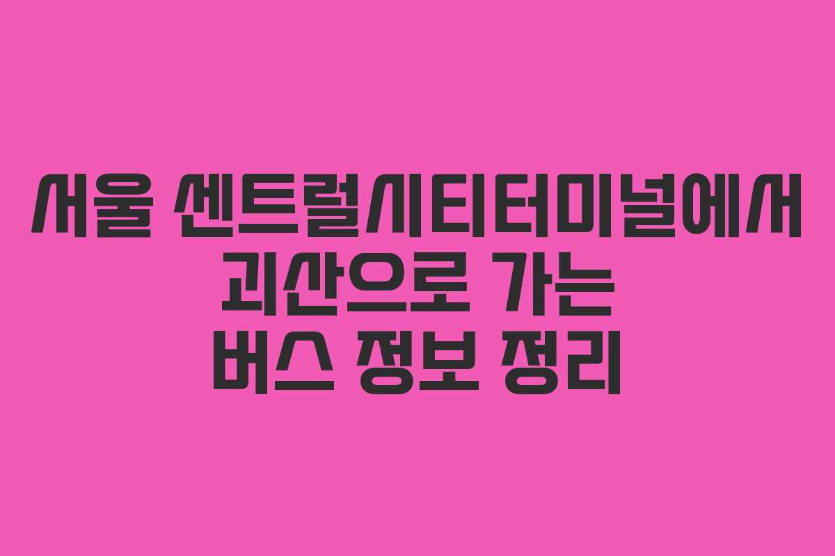 서울 센트럴시티터미널에서 괴산으로 가는 버스 정보 정리