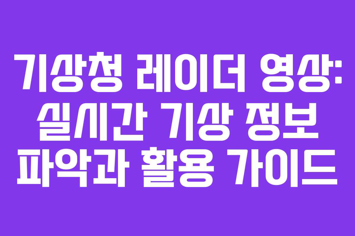 기상청 레이더 영상: 실시간 기상 정보 파악과 활용 가이드
