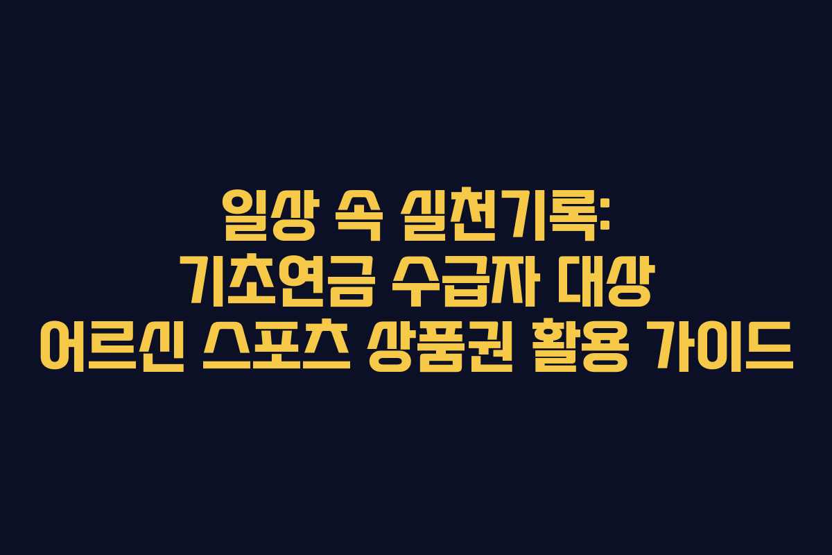 일상 속 실천기록: 기초연금 수급자 대상 어르신 스포츠 상품권 활용 가이드