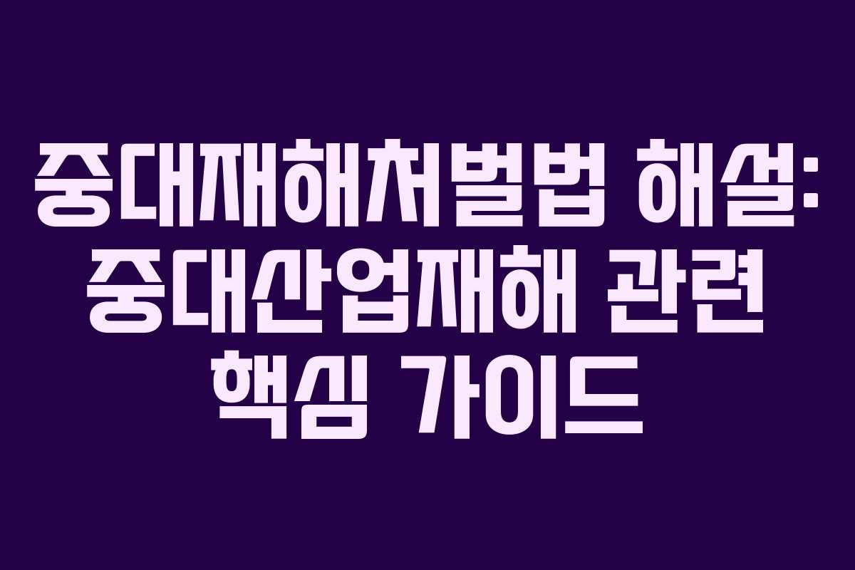 중대재해처벌법 해설: 중대산업재해 관련 핵심 가이드