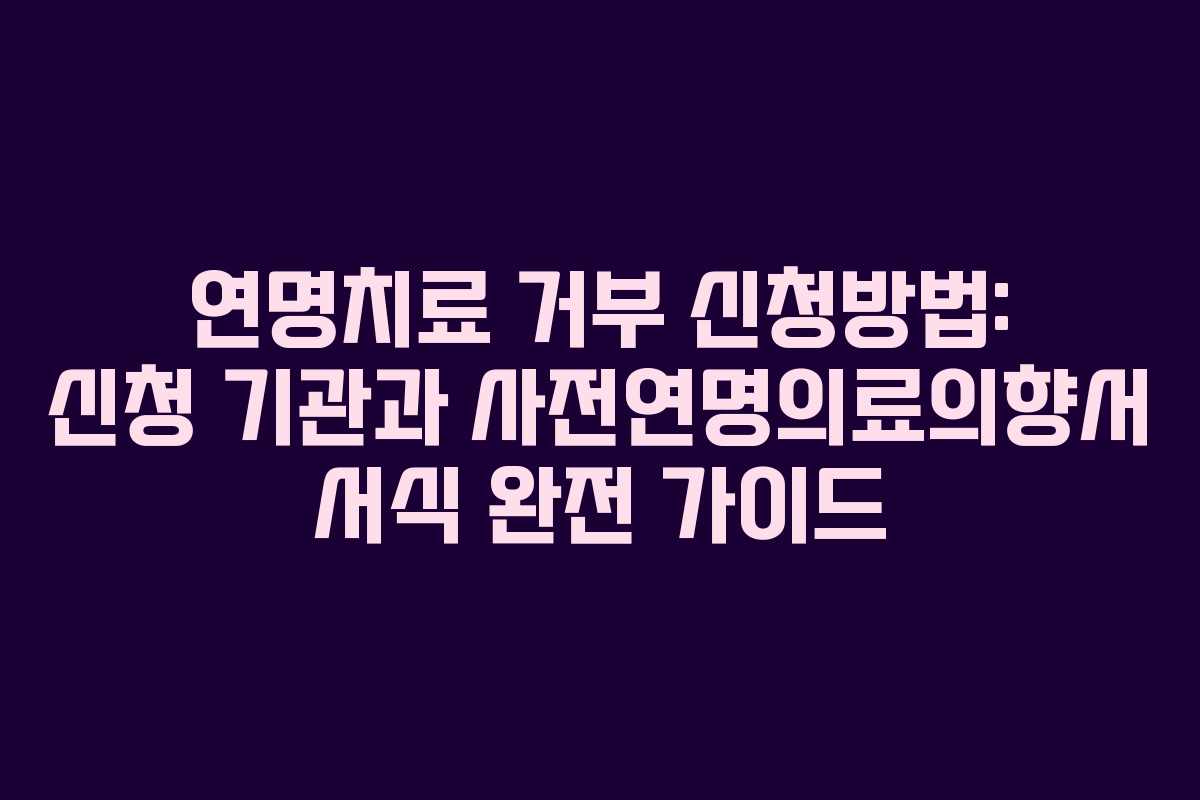 연명치료 거부 신청방법: 신청 기관과 사전연명의료의향서 서식 완전 가이드