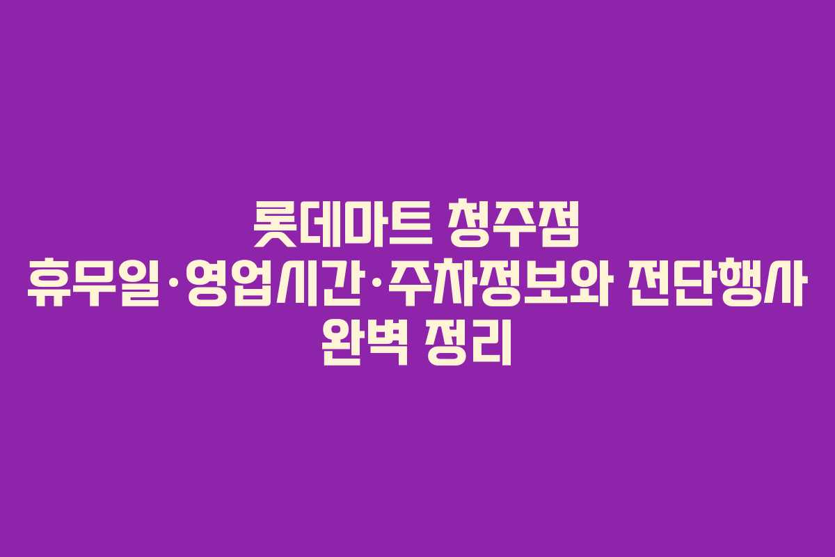 롯데마트 청주점 휴무일·영업시간·주차정보와 전단행사 완벽 정리