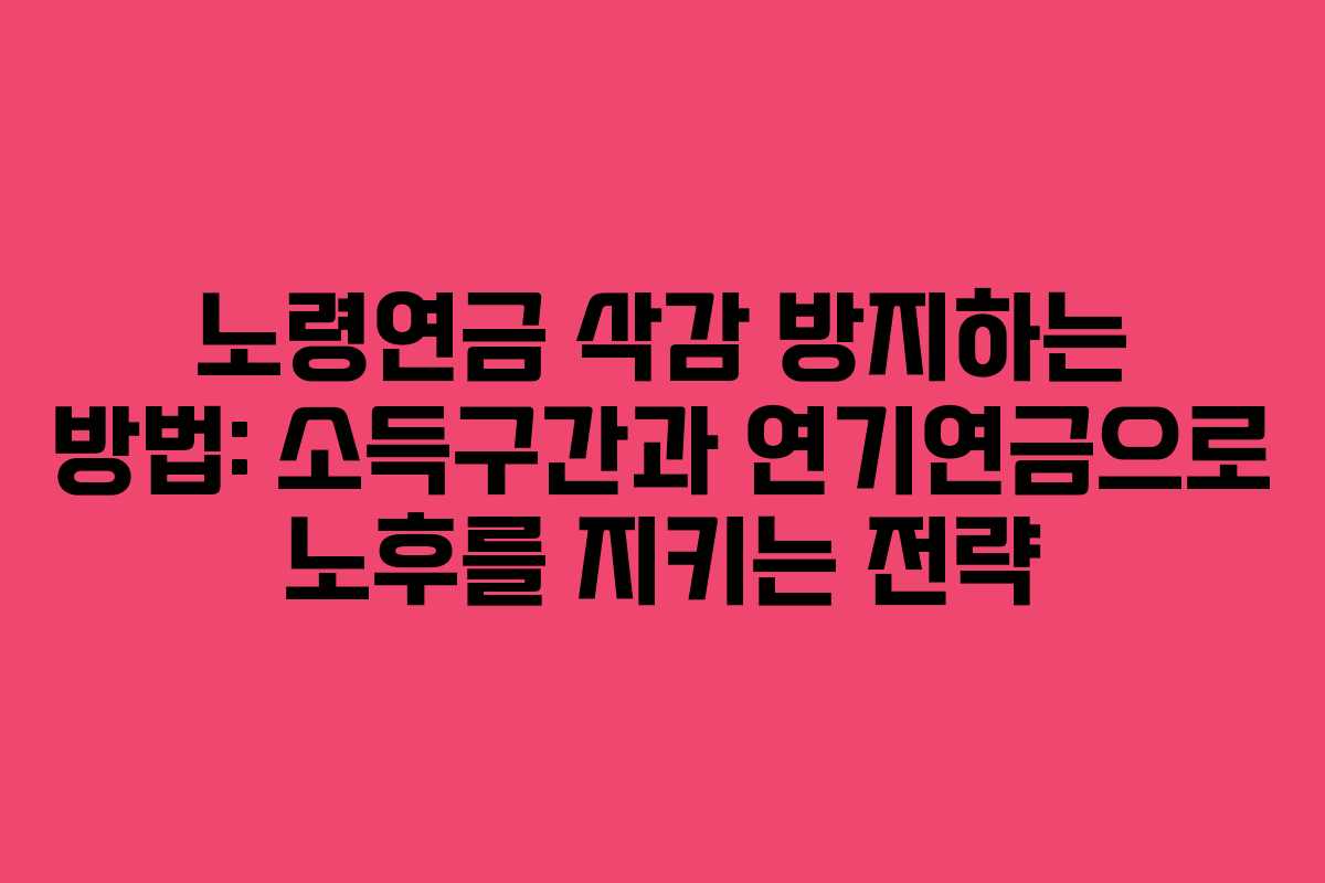 노령연금 삭감 방지하는 방법: 소득구간과 연기연금으로 노후를 지키는 전략