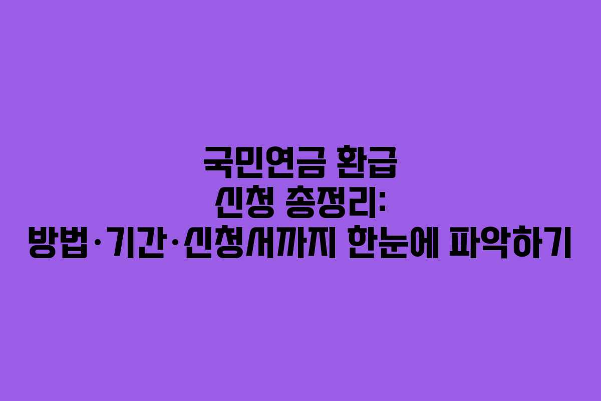 국민연금 환급 신청 총정리: 방법·기간·신청서까지 한눈에 파악하기