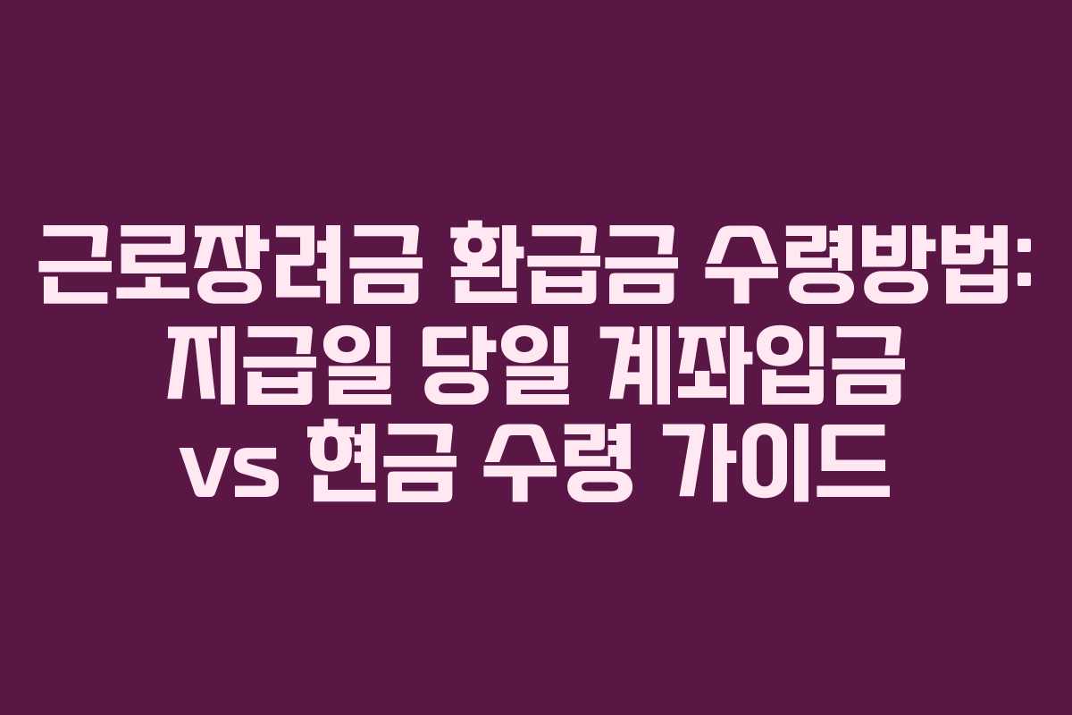 근로장려금 환급금 수령방법: 지급일 당일 계좌입금 vs 현금 수령 가이드
