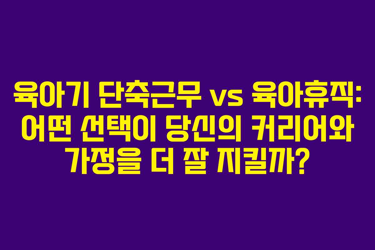 육아기 단축근무 vs 육아휴직: 어떤 선택이 당신의 커리어와 가정을 더 잘 지킬까?