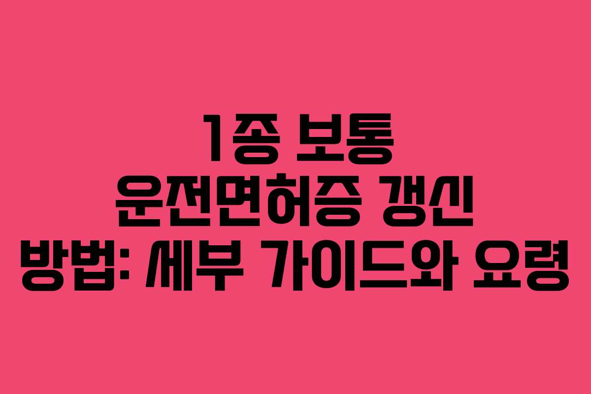 1종 보통 운전면허증 갱신 방법: 세부 가이드와 요령