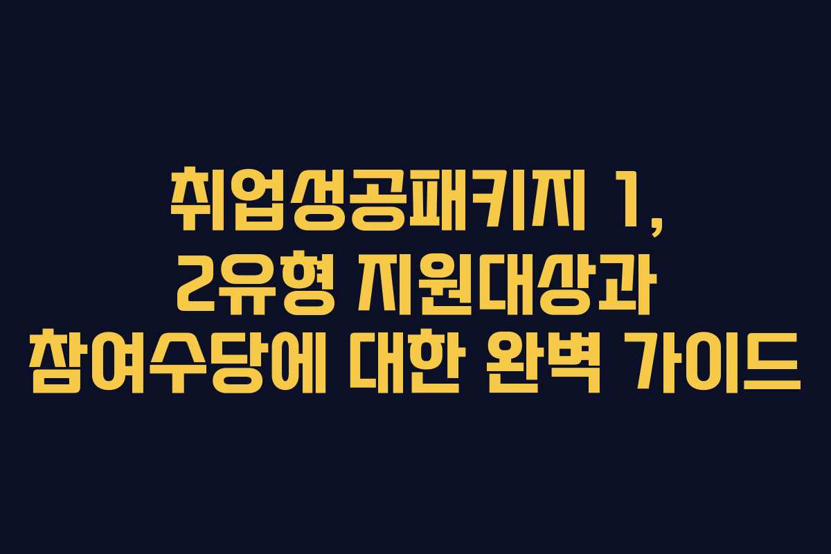 취업성공패키지 1, 2유형 지원대상과 참여수당에 대한 완벽 가이드