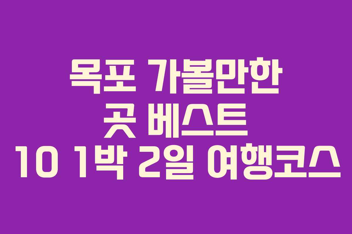 목포 가볼만한 곳 베스트 10 1박 2일 여행코스