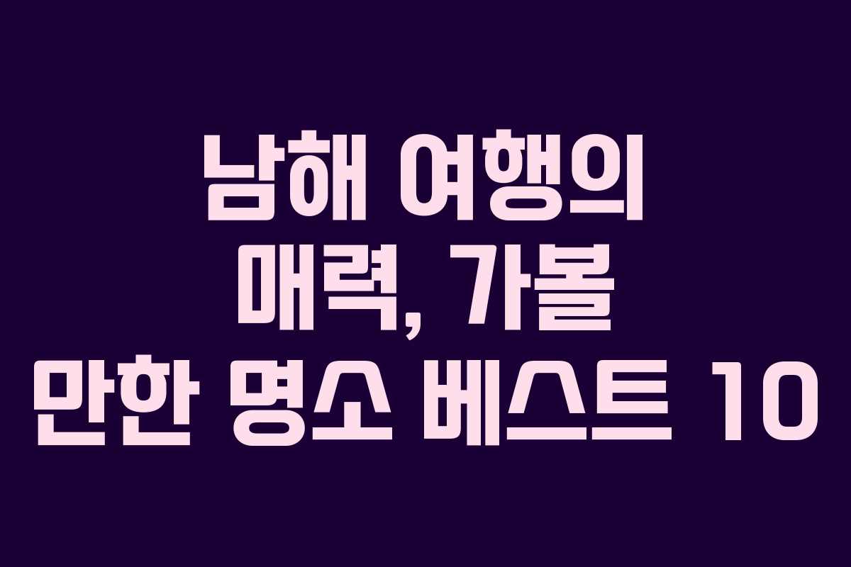 남해 여행의 매력, 가볼 만한 명소 베스트 10