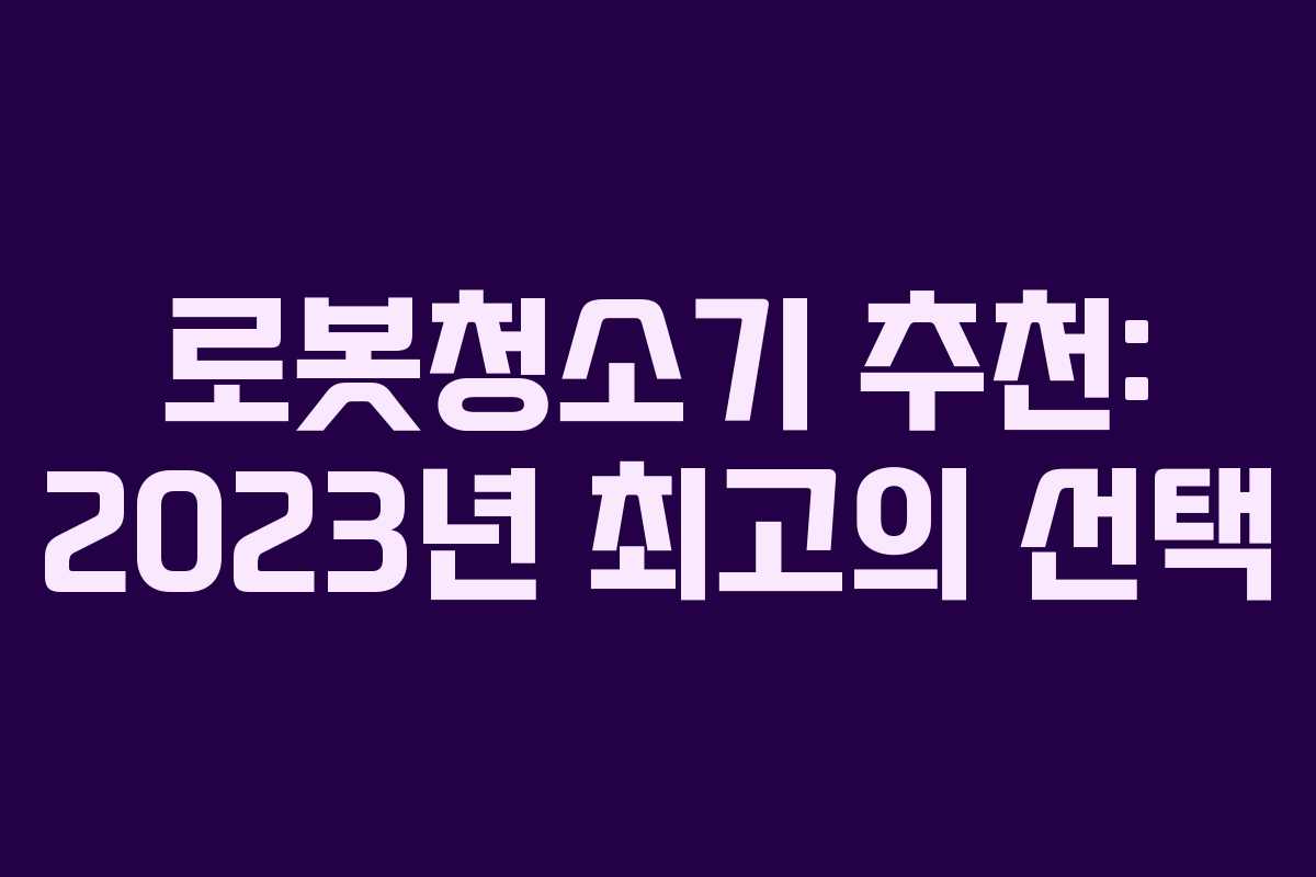 로봇청소기 추천: 2023년 최고의 선택