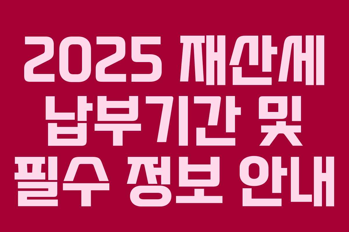 2025 재산세 납부기간 및 필수 정보 안내