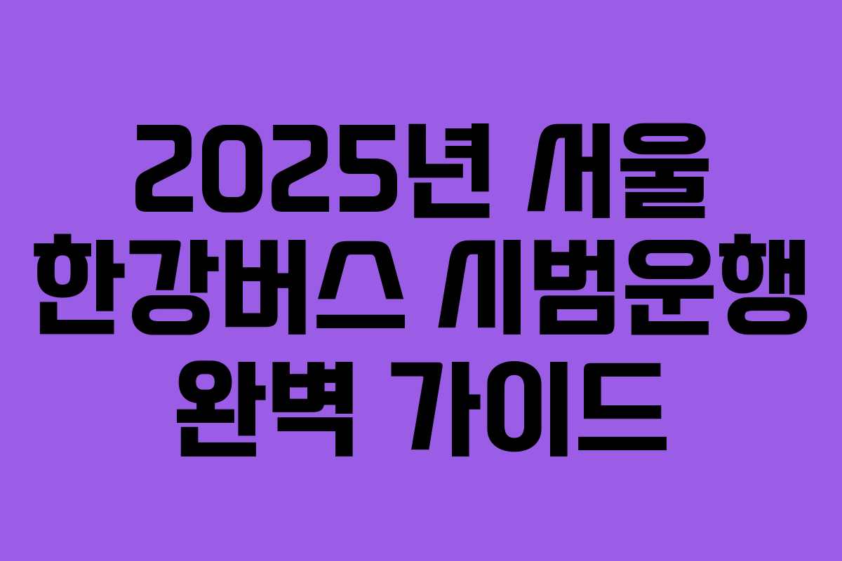 2025년 서울 한강버스 시범운행 완벽 가이드