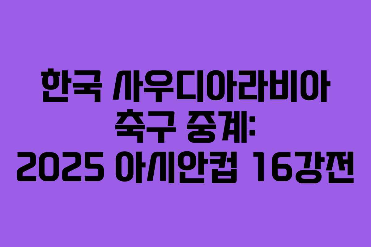 한국 사우디아라비아 축구 중계: 2025 아시안컵 16강전