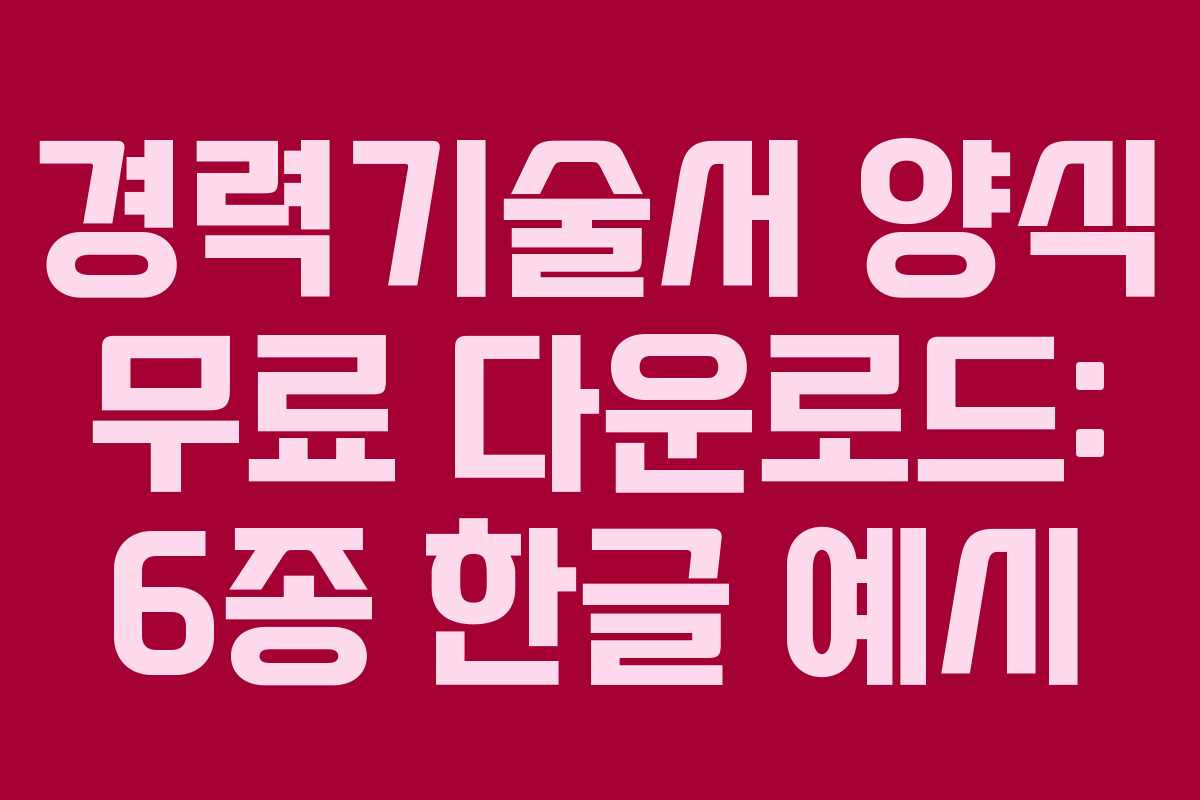경력기술서 양식 무료 다운로드: 6종 한글 예시