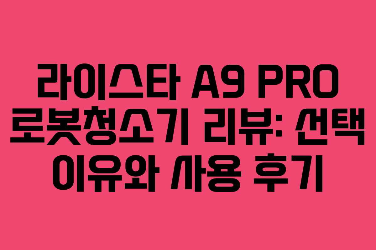 라이스타 A9 PRO 로봇청소기 리뷰: 선택 이유와 사용 후기