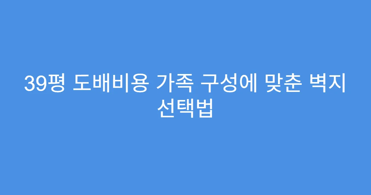 39평 도배비용 가족 구성에 맞춘 벽지 선택법