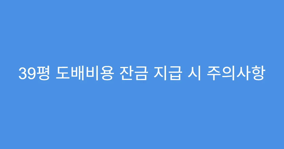 39평 도배비용 잔금 지급 시 주의사항