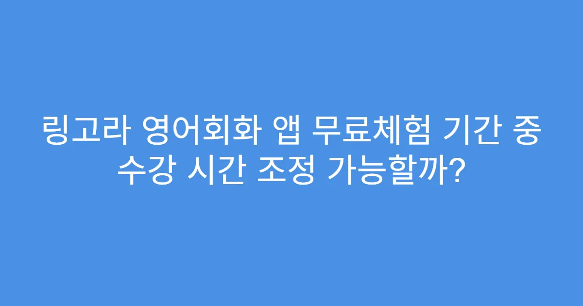 링고라 영어회화 앱 무료체험 기간 중 수강 시간 조정 가능할까?
