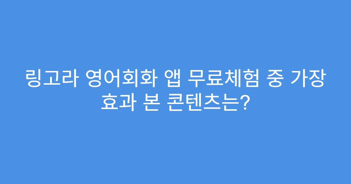 링고라 영어회화 앱 무료체험 중 가장 효과 본 콘텐츠는?