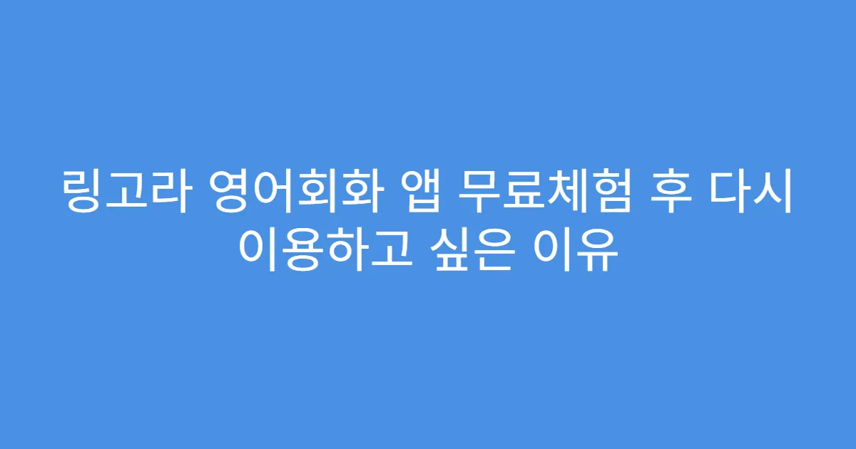 링고라 영어회화 앱 무료체험 후 다시 이용하고 싶은 이유