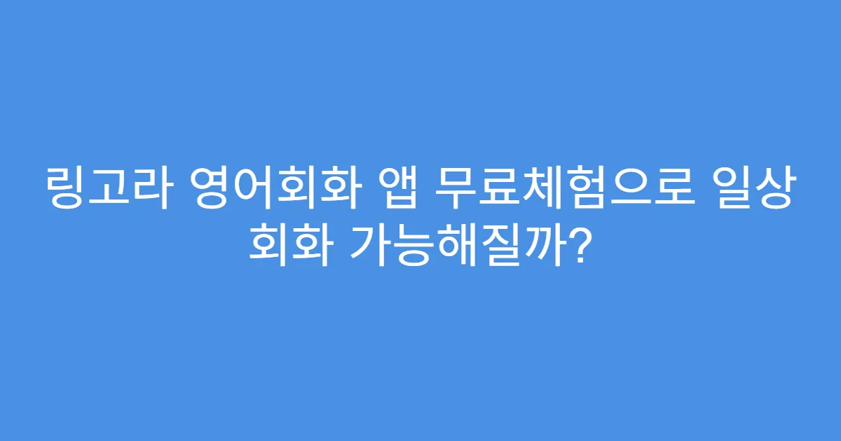 링고라 영어회화 앱 무료체험으로 일상 회화 가능해질까?