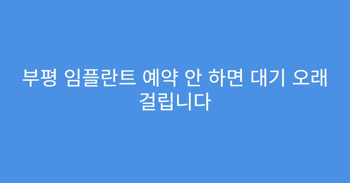 부평 임플란트 예약 안 하면 대기 오래 걸립니다