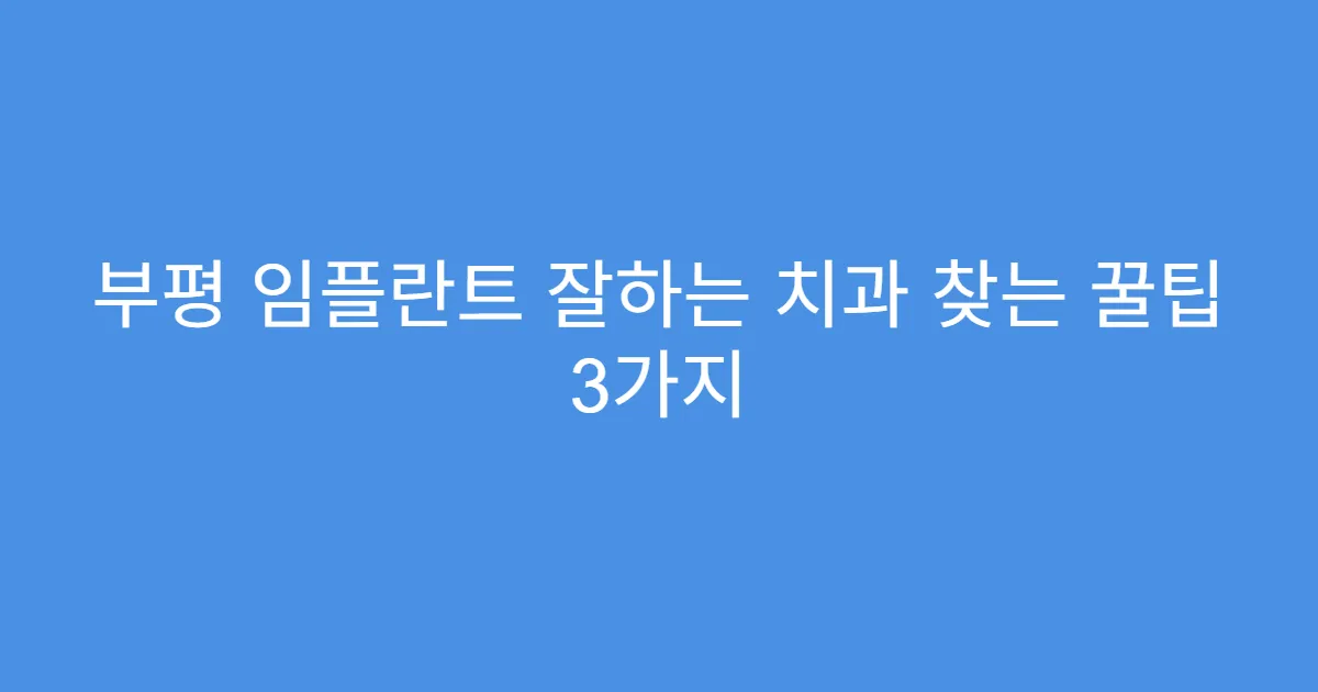 부평 임플란트 잘하는 치과 찾는 꿀팁 3가지