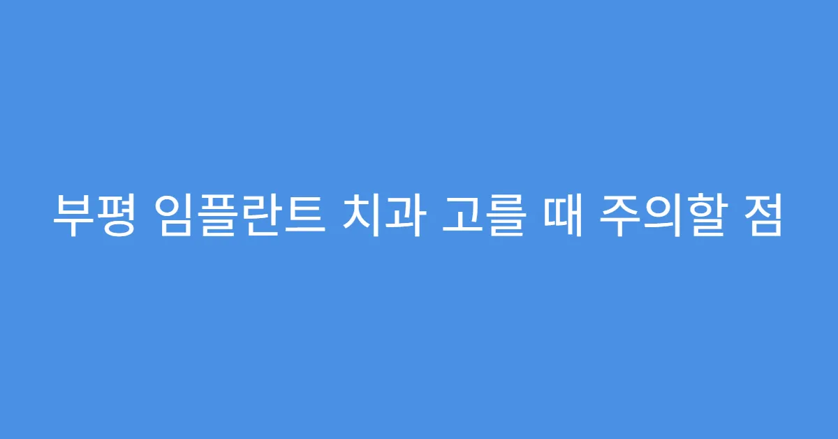 부평 임플란트 치과 고를 때 주의할 점