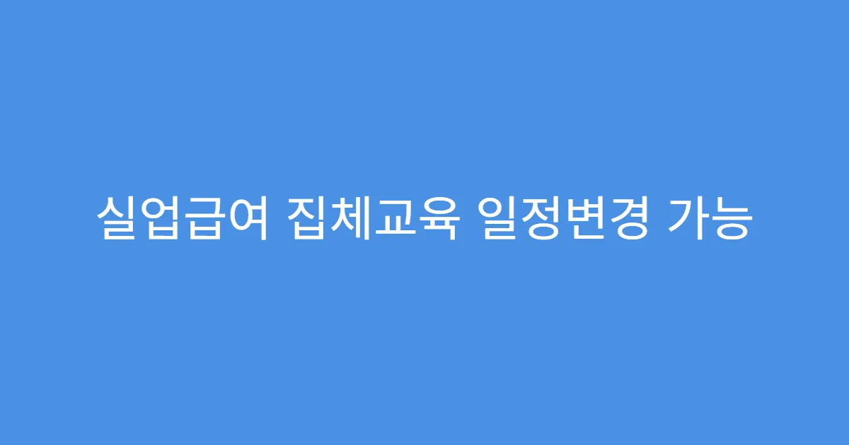 실업급여 집체교육 일정변경 가능 여부 고용센터 확인법