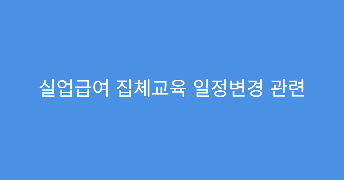 실업급여 집체교육 일정변경 관련 공문 발송 여부