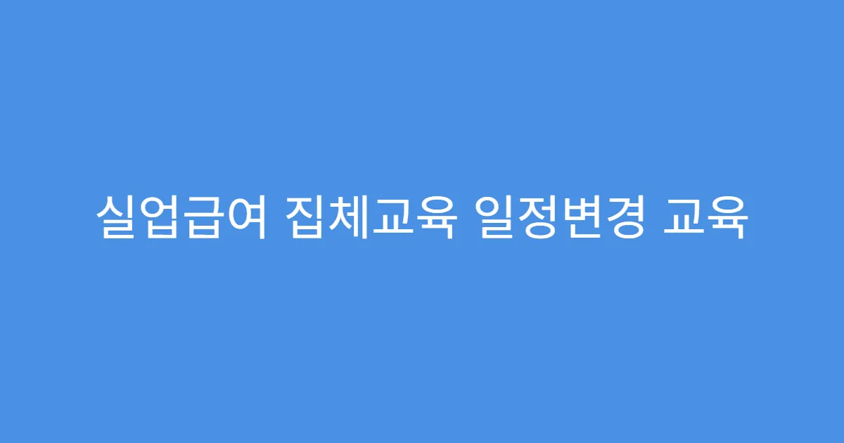 실업급여 집체교육 일정변경 교육 미참여 시 불이익