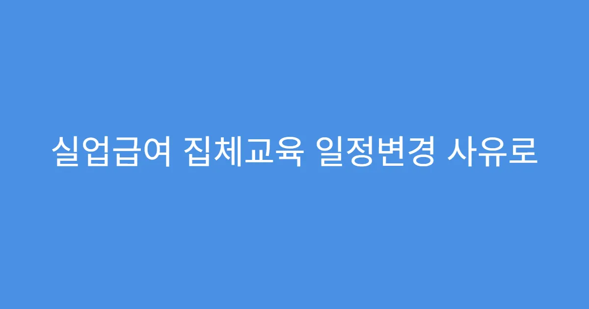 실업급여 집체교육 일정변경 사유로 인정되는 내용