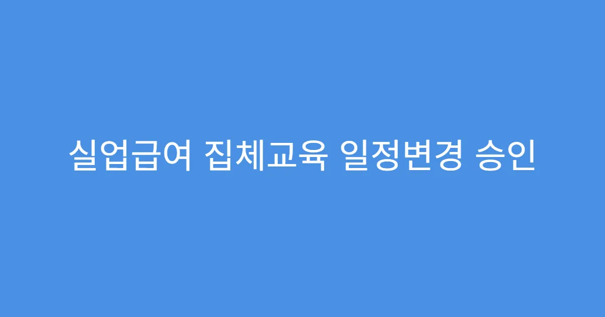 실업급여 집체교육 일정변경 승인 문자 언제 오는지?