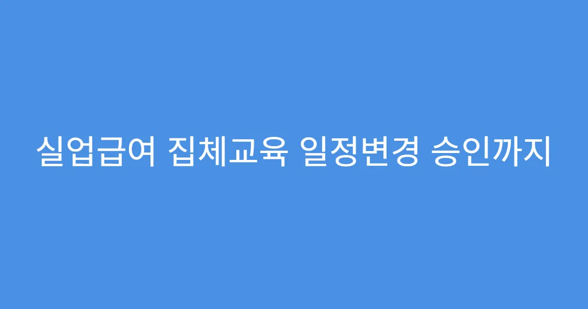 실업급여 집체교육 일정변경 승인까지 소요 시간