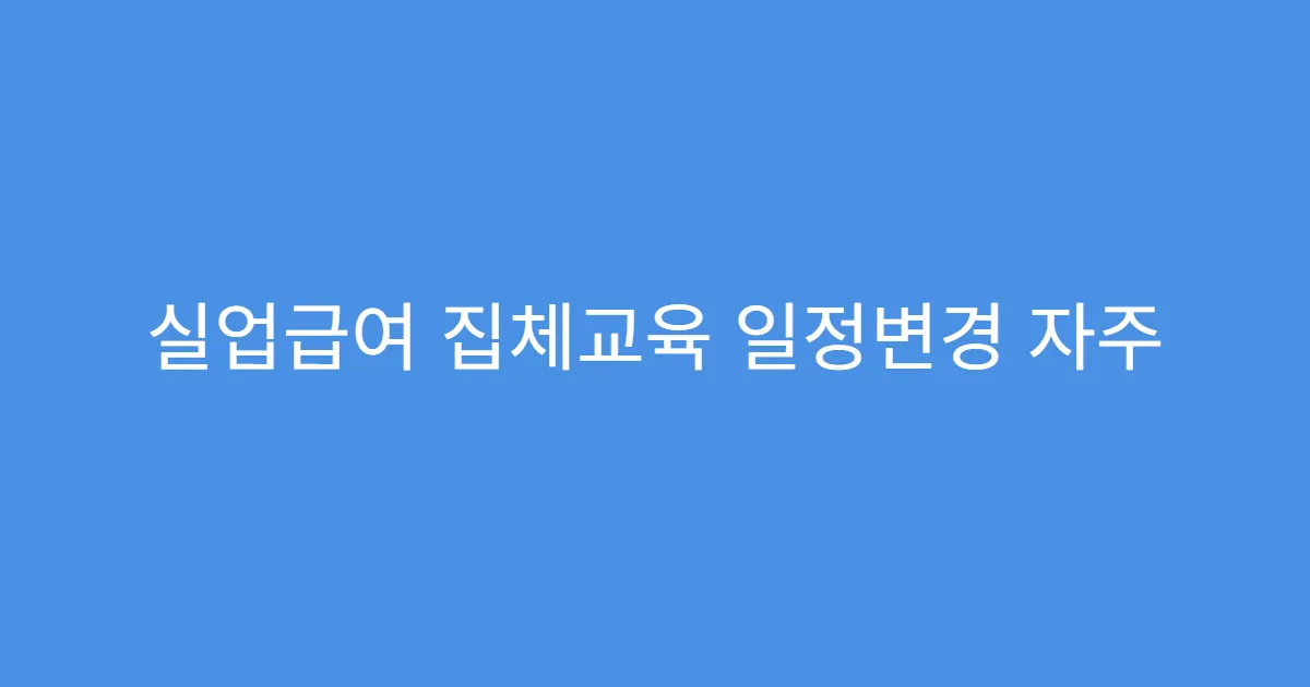 실업급여 집체교육 일정변경 자주 묻는 질문
